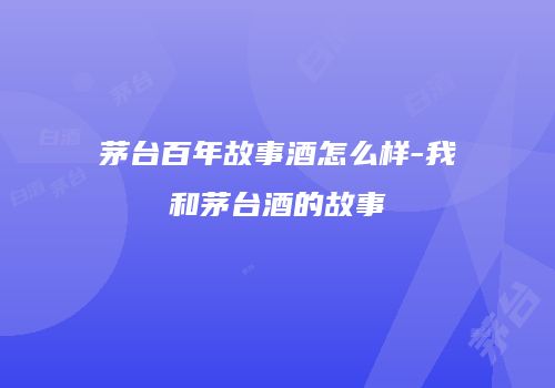 茅台百年故事酒怎么样-我和茅台酒的故事