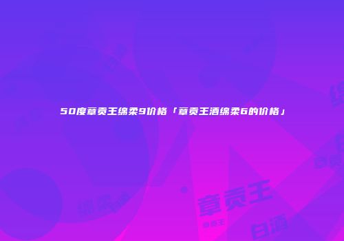 50度章贡王绵柔9价格「章贡王酒绵柔6的价格」