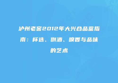 泸州老窖2012年大兴合品鉴指南：杯选、倒酒、嗅香与品味的艺术