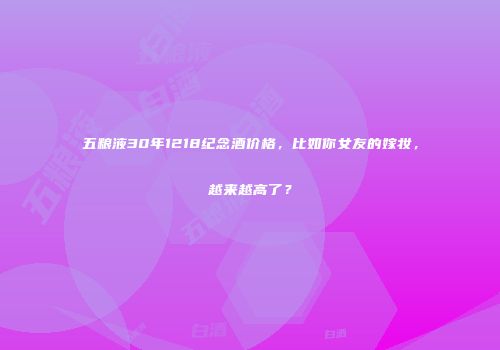 五粮液30年1218纪念酒价格，比如你女友的嫁妆，越来越高了？