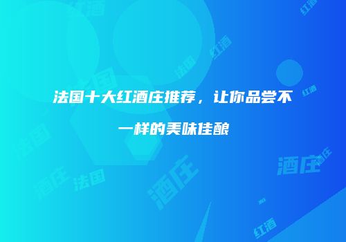 法国十大红酒庄推荐，让你品尝不一样的美味佳酿