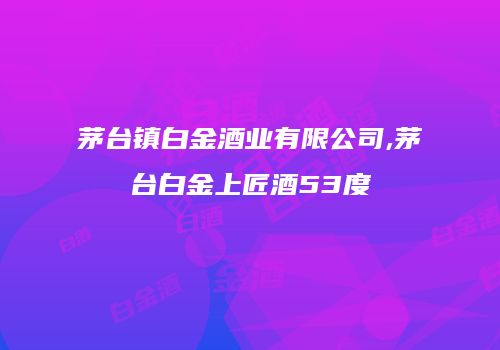 茅台镇白金酒业有限公司,茅台白金上匠酒53度