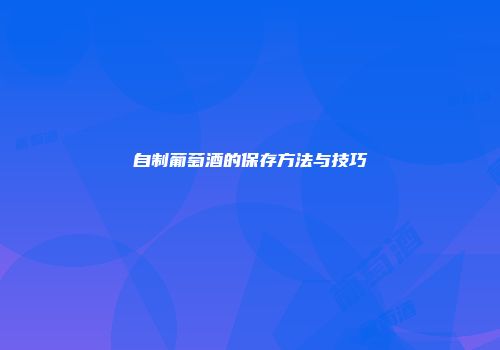 自制葡萄酒的保存方法与技巧