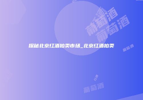 探秘北京红酒拍卖市场_北京红酒拍卖