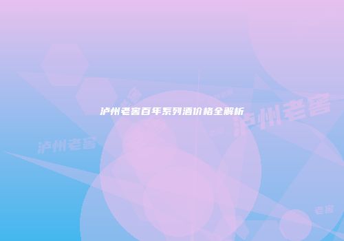泸州老窖百年系列酒价格全解析