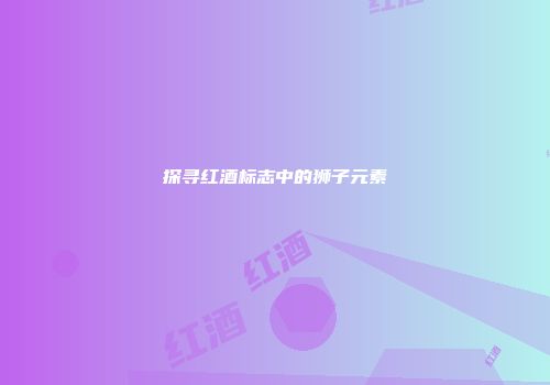 探寻红酒标志中的狮子元素