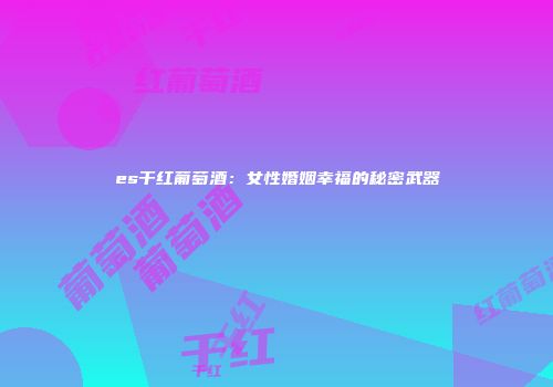 es干红葡萄酒：女性婚姻幸福的秘密武器