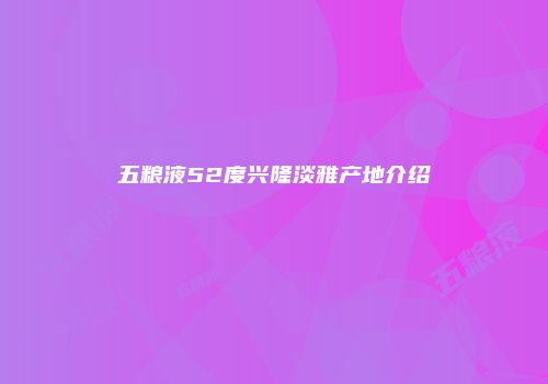 五粮液52度兴隆淡雅产地介绍