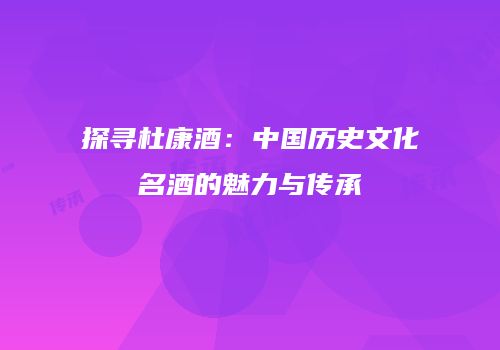 探寻杜康酒：中国历史文化名酒的魅力与传承
