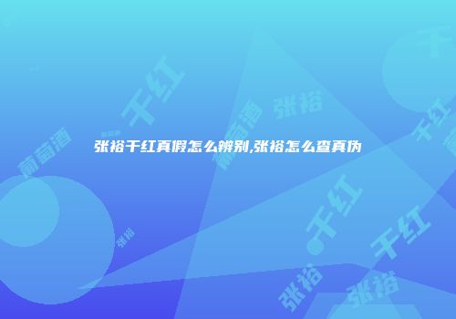 张裕干红真假怎么辨别,张裕怎么查真伪