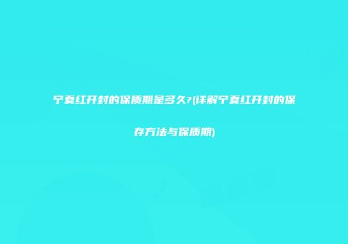 宁夏红开封的保质期是多久?(详解宁夏红开封的保存方法与保质期)