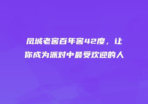 凤城老窖百年窖42度，让你成为派对中最受欢迎的人