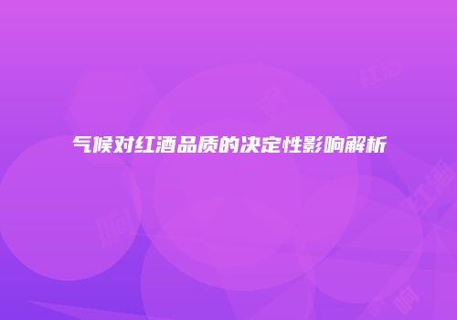 气候对红酒品质的决定性影响解析