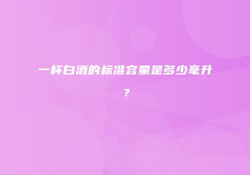 一杯白酒的标准容量是多少毫升？