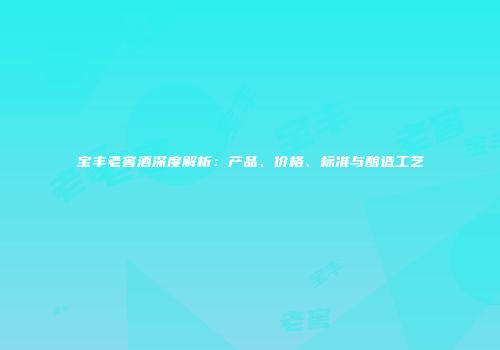 宝丰老窖酒深度解析：产品、价格、标准与酿造工艺