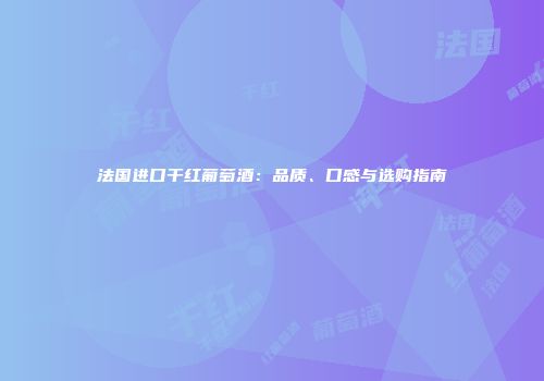 法国进口干红葡萄酒：品质、口感与选购指南