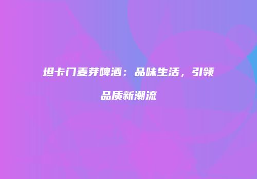 坦卡门麦芽啤酒：品味生活，引领品质新潮流