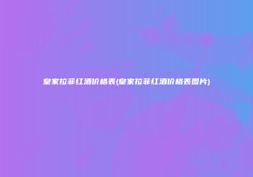 皇家拉菲红酒价格表(皇家拉菲红酒价格表图片)