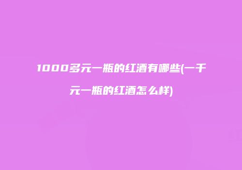 1000多元一瓶的红酒有哪些(一千元一瓶的红酒怎么样)