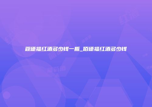 蔻德福红酒多少钱一瓶_佰德福红酒多少钱