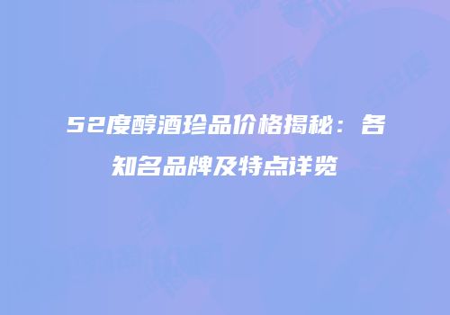 52度醇酒珍品价格揭秘：各知名品牌及特点详览