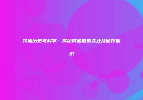 啤酒历史与科学：揭秘啤酒度数变迁及储存知识