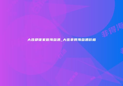 大连都谁家做海参酒_大连非得海参酒价格