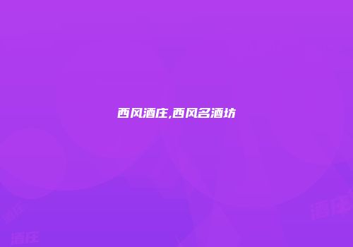 西风酒庄,西风名酒坊