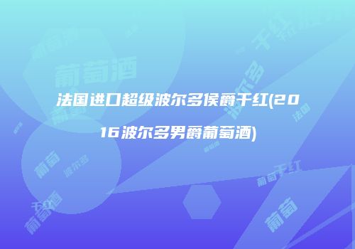 法国进口超级波尔多侯爵干红(2016波尔多男爵葡萄酒)