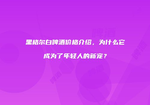 黑格尔白啤酒价格介绍，为什么它成为了年轻人的新宠？