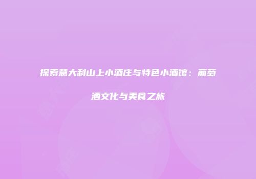 探索意大利山上小酒庄与特色小酒馆：葡萄酒文化与美食之旅