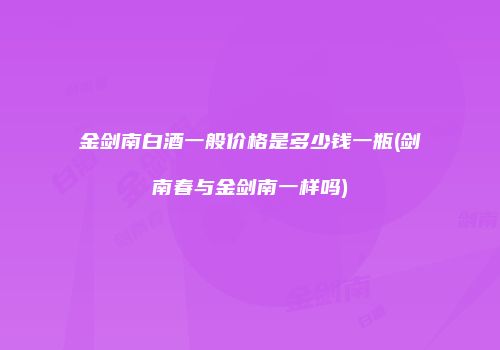 金剑南白酒一般价格是多少钱一瓶(剑南春与金剑南一样吗)