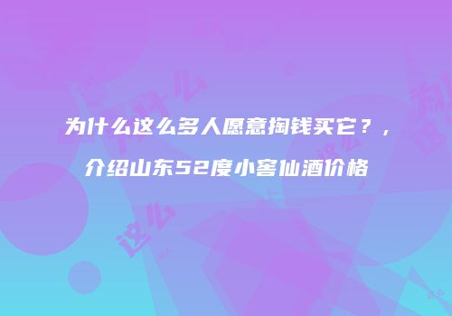 为什么这么多人愿意掏钱买它？,介绍山东52度小窖仙酒价格