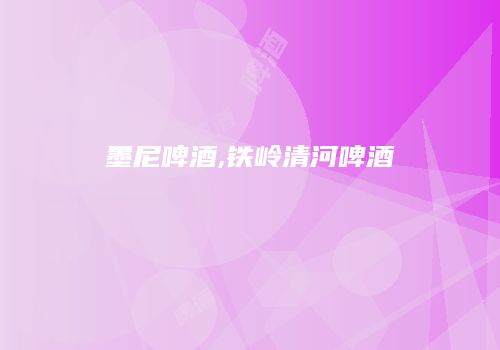 墨尼啤酒,铁岭清河啤酒
