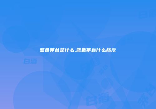 蓝色茅台是什么,蓝色茅台什么档次