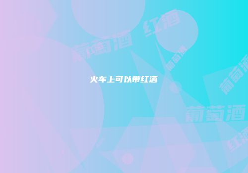 火车上可以带红酒