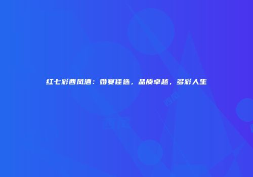 红七彩西凤酒：婚宴佳选，品质卓越，多彩人生