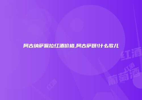 阿古纳萨佩拉红酒价格,阿古萨呀!什么歌儿