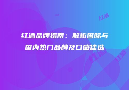 红酒品牌指南：解析国际与国内热门品牌及口感佳选