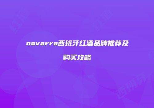 navarra西班牙红酒品牌推荐及购买攻略