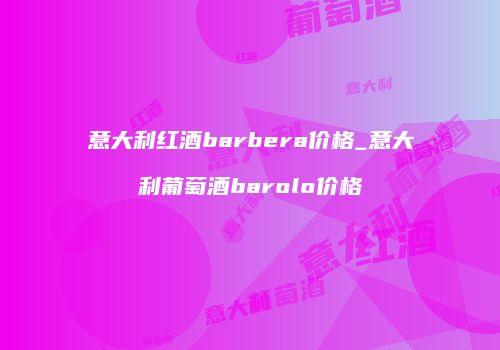 意大利红酒barbera价格_意大利葡萄酒barolo价格