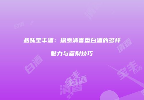 品味宝丰酒：探索清香型白酒的多样魅力与鉴别技巧