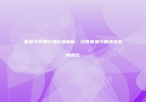 葡萄牙丹魄红酒价格解析：日常餐酒与精选佳酿的对比