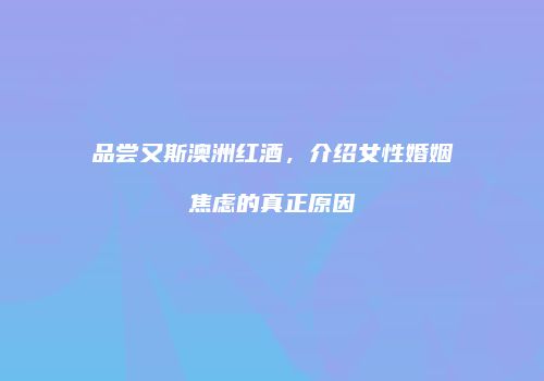 品尝又斯澳洲红酒，介绍女性婚姻焦虑的真正原因