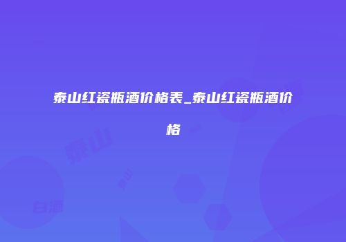 泰山红瓷瓶酒价格表_泰山红瓷瓶酒价格
