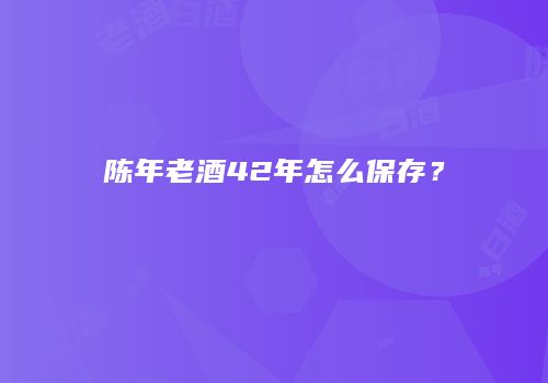 陈年老酒42年怎么保存？