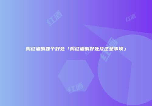 喝红酒的四个好处「喝红酒的好处及注意事项」