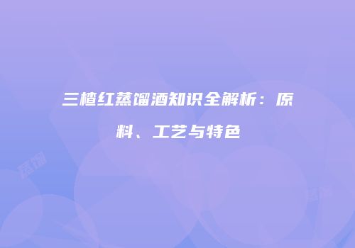 三楂红蒸馏酒知识全解析：原料、工艺与特色