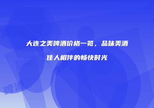大连之美啤酒价格一览，品味美酒佳人相伴的畅快时光