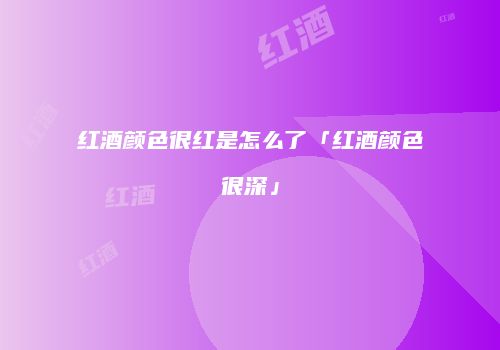 红酒颜色很红是怎么了「红酒颜色很深」